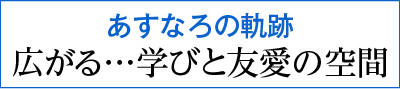 あすなろの軌跡　広がる…学びと友愛の空間