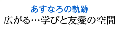 あすなろの軌跡　広がる…学びと友愛の空間